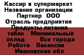 Кассир в супермаркет › Название организации ­ Партнер, ООО › Отрасль предприятия ­ Продукты питания, табак › Минимальный оклад ­ 1 - Все города Работа » Вакансии   . Ивановская обл.